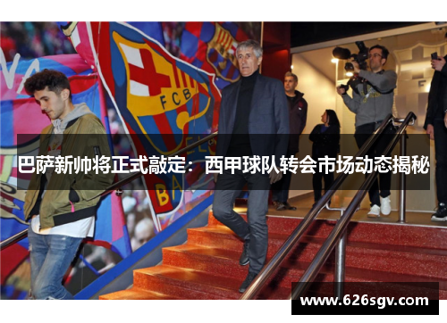 巴萨新帅将正式敲定：西甲球队转会市场动态揭秘