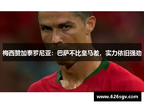 梅西赞加泰罗尼亚：巴萨不比皇马差，实力依旧强劲